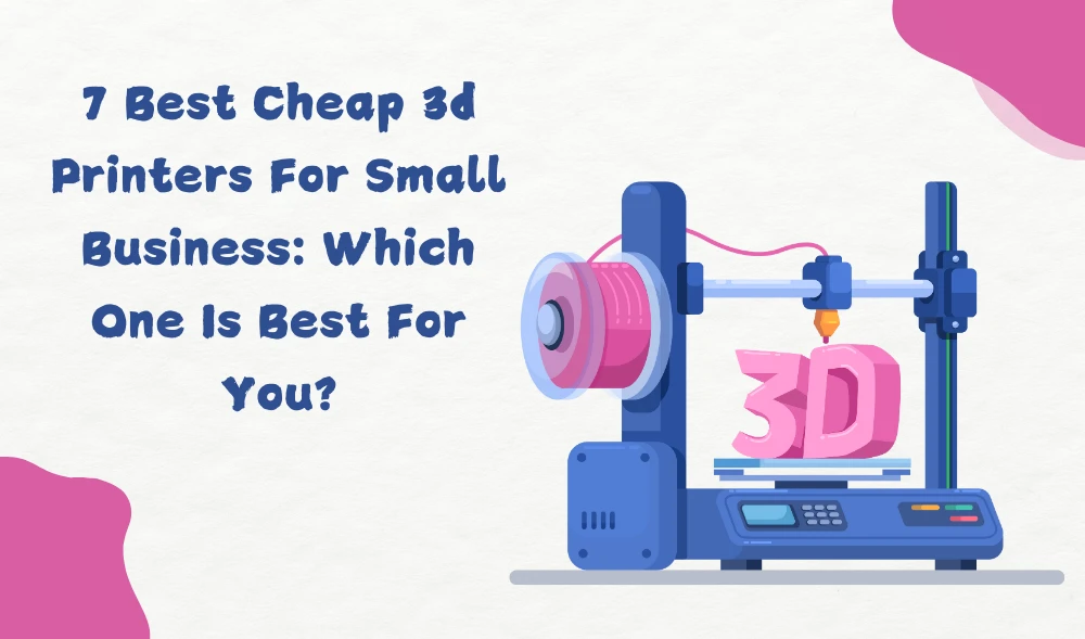 7 Best Cheap 3d Printers For Small Business: Which One Is Best For You?